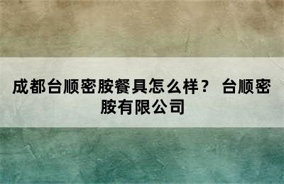 成都台顺密胺餐具怎么样？ 台顺密胺有限公司